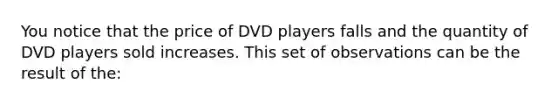 You notice that the price of DVD players falls and the quantity of DVD players sold increases. This set of observations can be the result of the: