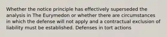 Whether the notice principle has effectively superseded the analysis in The Eurymedon or whether there are circumstances in which the defense will not apply and a contractual exclusion of liability must be established. Defenses in tort actions