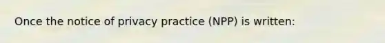 Once the notice of privacy practice (NPP) is written: