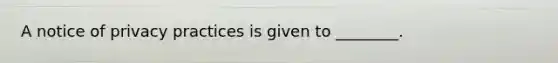 A notice of privacy practices is given to ________.
