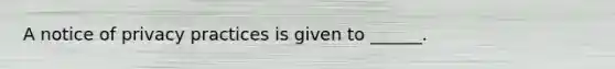 A notice of privacy practices is given to ______.