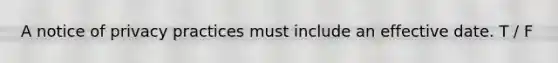 A notice of privacy practices must include an effective date. T / F