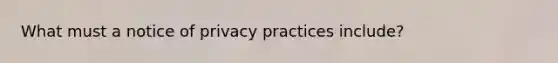 What must a notice of privacy practices include?