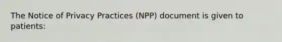 The Notice of Privacy Practices (NPP) document is given to patients: