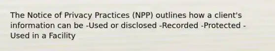 The Notice of Privacy Practices (NPP) outlines how a client's information can be -Used or disclosed -Recorded -Protected -Used in a Facility