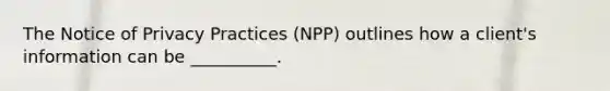 The Notice of Privacy Practices (NPP) outlines how a client's information can be __________.