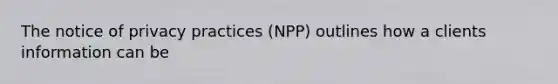 The notice of privacy practices (NPP) outlines how a clients information can be