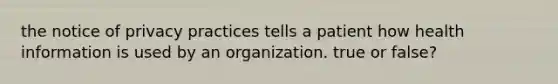 the notice of privacy practices tells a patient how health information is used by an organization. true or false?