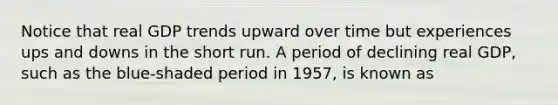 Notice that real GDP trends upward over time but experiences ups and downs in the short run. A period of declining real GDP, such as the blue-shaded period in 1957, is known as
