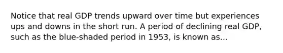 Notice that real GDP trends upward over time but experiences ups and downs in the short run. A period of declining real GDP, such as the blue-shaded period in 1953, is known as...