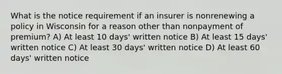 What is the notice requirement if an insurer is nonrenewing a policy in Wisconsin for a reason other than nonpayment of premium? A) At least 10 days' written notice B) At least 15 days' written notice C) At least 30 days' written notice D) At least 60 days' written notice