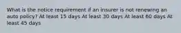 What is the notice requirement if an insurer is not renewing an auto policy? At least 15 days At least 30 days At least 60 days At least 45 days