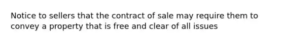 Notice to sellers that the contract of sale may require them to convey a property that is free and clear of all issues