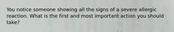You notice someone showing all the signs of a severe allergic reaction. What is the first and most important action you should take?