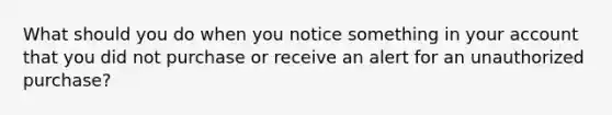 What should you do when you notice something in your account that you did not purchase or receive an alert for an unauthorized purchase?