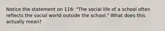 Notice the statement on 116: "The social life of a school often reflects the social world outside the school." What does this actually mean?