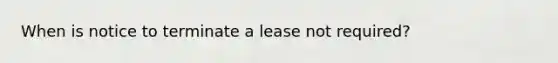 When is notice to terminate a lease not required?