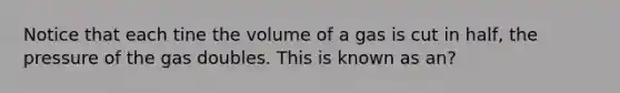 Notice that each tine the volume of a gas is cut in half, the pressure of the gas doubles. This is known as an?