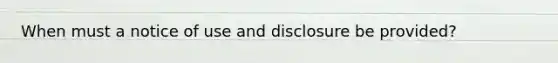 When must a notice of use and disclosure be provided?