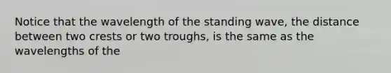 Notice that the wavelength of the standing wave, the distance between two crests or two troughs, is the same as the wavelengths of the