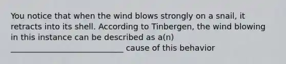 You notice that when the wind blows strongly on a snail, it retracts into its shell. According to Tinbergen, the wind blowing in this instance can be described as a(n) ____________________________ cause of this behavior