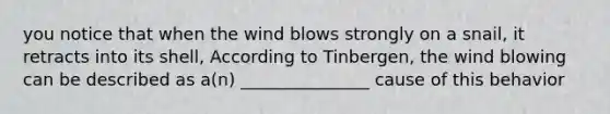 you notice that when the wind blows strongly on a snail, it retracts into its shell, According to Tinbergen, the wind blowing can be described as a(n) _______________ cause of this behavior