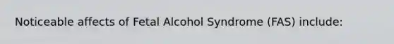 Noticeable affects of Fetal Alcohol Syndrome (FAS) include: