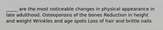 _____ are the most noticeable changes in physical appearance in late adulthood. Osteoporosis of the bones Reduction in height and weight Wrinkles and age spots Loss of hair and brittle nails