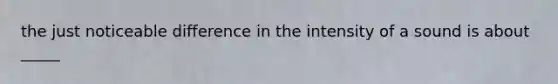 the just noticeable difference in the intensity of a sound is about _____