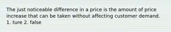 The just noticeable difference in a price is the amount of price increase that can be taken without affecting customer demand. 1. ture 2. false