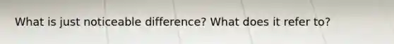 What is just noticeable difference? What does it refer to?