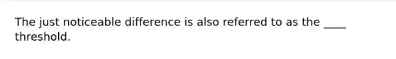 The just noticeable difference is also referred to as the ____ threshold.