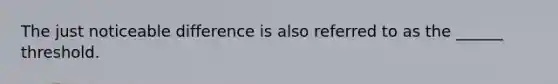 The just noticeable difference is also referred to as the ______ threshold.