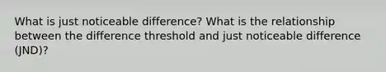 What is just noticeable difference? What is the relationship between the difference threshold and just noticeable difference (JND)?