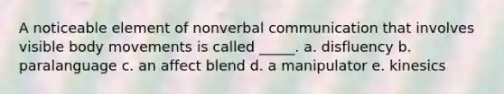 A noticeable element of nonverbal communication that involves visible body movements is called _____. a. disfluency b. paralanguage c. an affect blend d. a manipulator e. kinesics