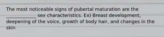 The most noticeable signs of pubertal maturation are the _____________ sex characteristics. Ex) Breast development, deepening of the voice, growth of body hair, and changes in the skin