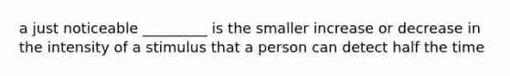 a just noticeable _________ is the smaller increase or decrease in the intensity of a stimulus that a person can detect half the time