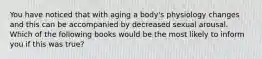 You have noticed that with aging a body's physiology changes and this can be accompanied by decreased sexual arousal. Which of the following books would be the most likely to inform you if this was true?