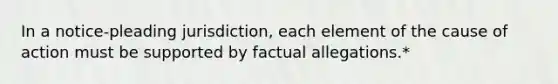 In a notice-pleading jurisdiction, each element of the cause of action must be supported by factual allegations.*