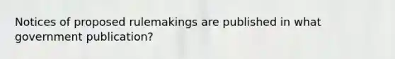 Notices of proposed rulemakings are published in what government publication?