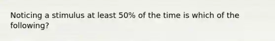 Noticing a stimulus at least 50% of the time is which of the following?