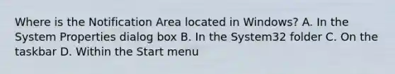 Where is the Notification Area located in Windows? A. In the System Properties dialog box B. In the System32 folder C. On the taskbar D. Within the Start menu