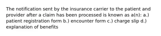 The notification sent by the insurance carrier to the patient and provider after a claim has been processed is known as a(n): a.) patient registration form b.) encounter form c.) charge slip d.) explanation of benefits