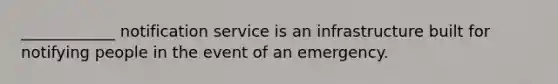 ____________ notification service is an infrastructure built for notifying people in the event of an emergency.