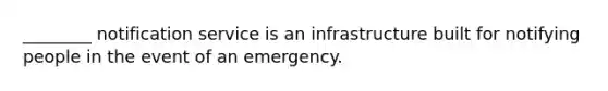 ________ notification service is an infrastructure built for notifying people in the event of an emergency.