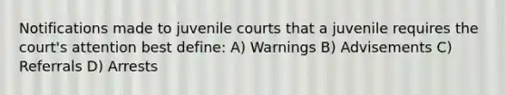 Notifications made to juvenile courts that a juvenile requires the court's attention best define: A) Warnings B) Advisements C) Referrals D) Arrests