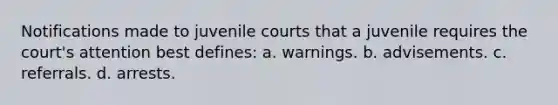 Notifications made to juvenile courts that a juvenile requires the court's attention best defines: a. warnings. b. advisements. c. referrals. d. arrests.