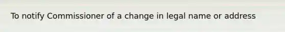 To notify Commissioner of a change in legal name or address