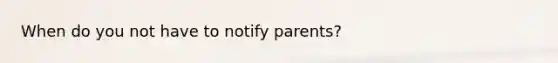 When do you not have to notify parents?