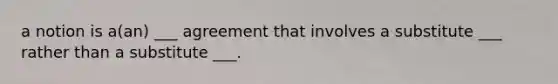 a notion is a(an) ___ agreement that involves a substitute ___ rather than a substitute ___.